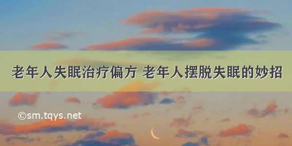 老年人失眠治疗偏方 老年人摆脱失眠的妙招