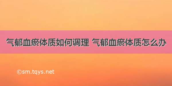 气郁血瘀体质如何调理 气郁血瘀体质怎么办