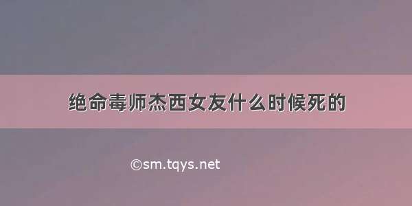 绝命毒师杰西女友什么时候死的