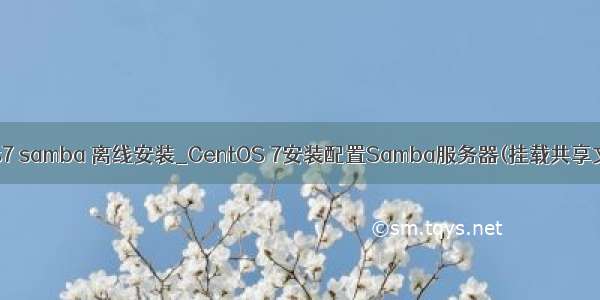 centos7 samba 离线安装_CentOS 7安装配置Samba服务器(挂载共享文件夹)