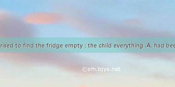 She was surprised to find the fridge empty ; the child everything .A. had been eatingB. ha