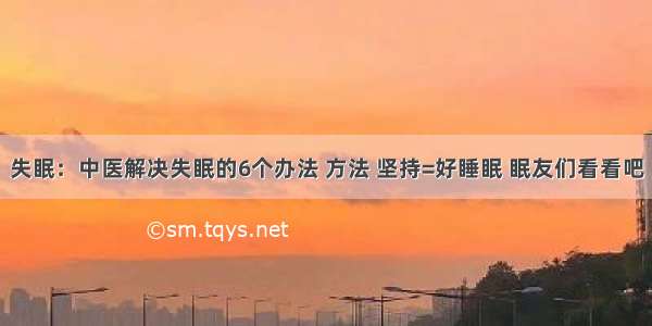 失眠：中医解决失眠的6个办法 方法 坚持=好睡眠 眠友们看看吧