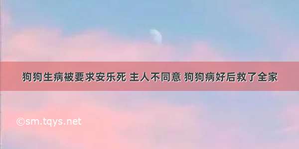 狗狗生病被要求安乐死 主人不同意 狗狗病好后救了全家