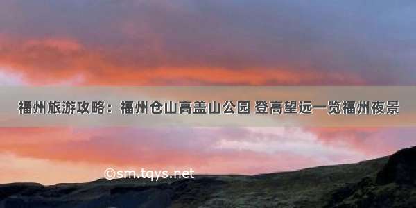 福州旅游攻略：福州仓山高盖山公园 登高望远一览福州夜景