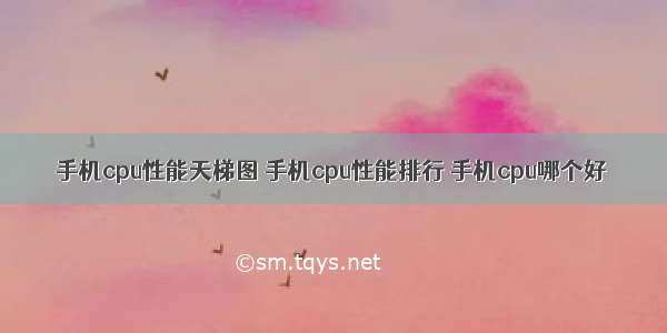 手机cpu性能天梯图 手机cpu性能排行 手机cpu哪个好