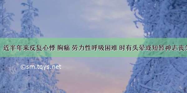 男 21岁。近半年来反复心悸 胸痛 劳力性呼吸困难 时有头晕或短暂神志丧失。查体：