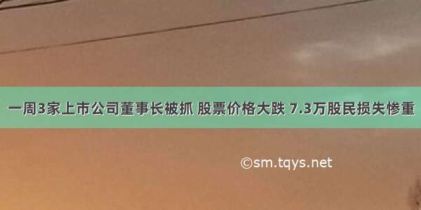 一周3家上市公司董事长被抓 股票价格大跌 7.3万股民损失惨重