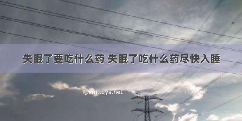 失眠了要吃什么药 失眠了吃什么药尽快入睡