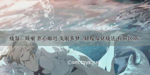 痰湿：咳嗽 恶心呕吐 失眠多梦 2种燥湿化痰法 有何区别？