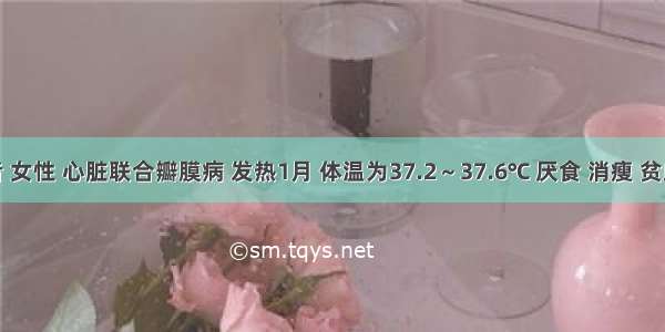 患者 女性 心脏联合瓣膜病 发热1月 体温为37.2～37.6℃ 厌食 消瘦 贫血貌