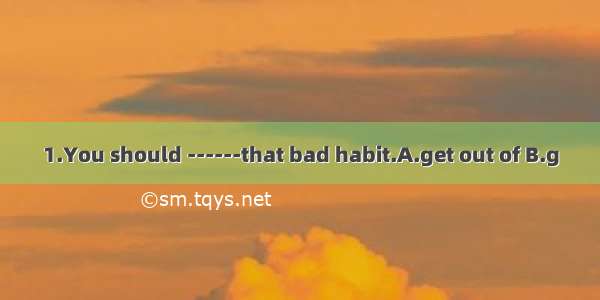 1.You should ------that bad habit.A.get out of B.g