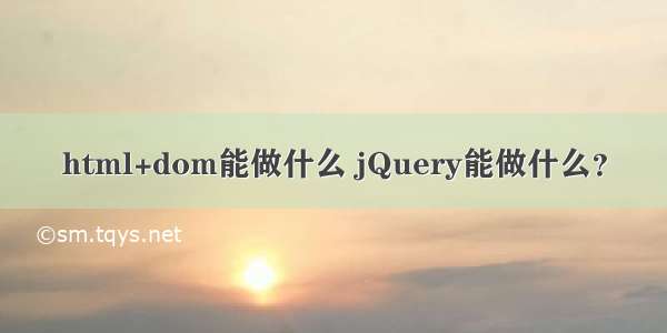 html+dom能做什么 jQuery能做什么？