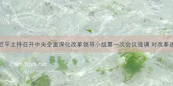 1月 习近平主持召开中央全面深化改革领导小组第一次会议强调 对改革进程中已