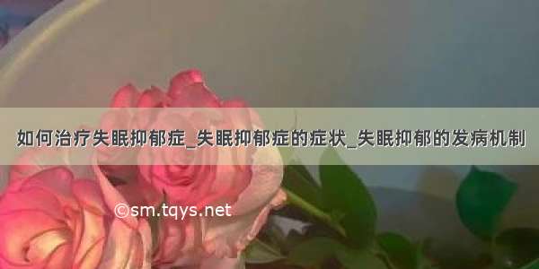 如何治疗失眠抑郁症_失眠抑郁症的症状_失眠抑郁的发病机制