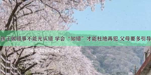 孩子做错事不能光认错 学会“知错”才能杜绝再犯 父母要多引导