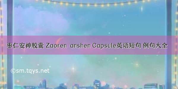 枣仁安神胶囊 Zaorenanshen Capsule英语短句 例句大全