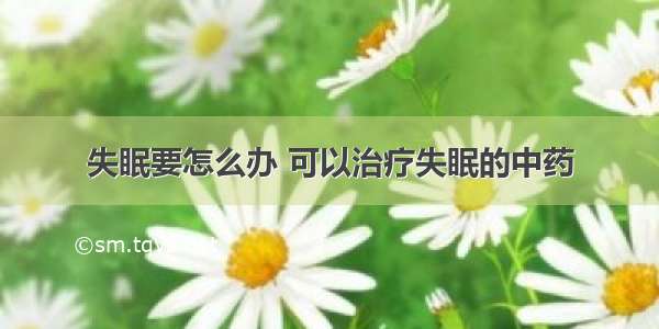 失眠要怎么办 可以治疗失眠的中药