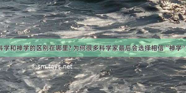 科学和神学的区别在哪里? 为何很多科学家最后会选择相信“神学”?