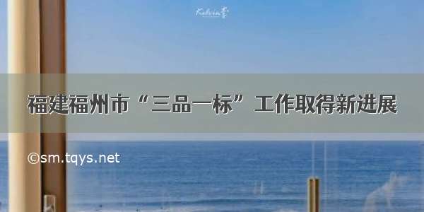 福建福州市“三品一标”工作取得新进展