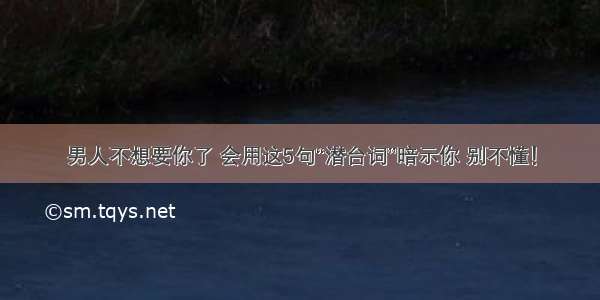 男人不想要你了 会用这5句“潜台词”暗示你 别不懂！