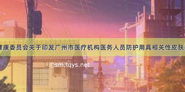 广州市卫生健康委员会关于印发广州市医疗机构医务人员防护用具相关性皮肤损伤防治指引