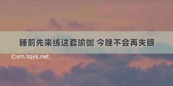 睡前先来练这套瑜伽 今晚不会再失眠