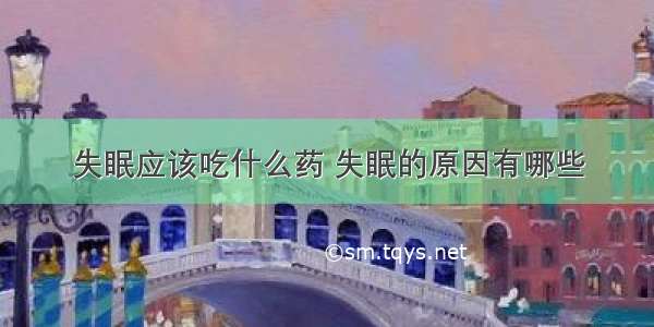 失眠应该吃什么药 失眠的原因有哪些