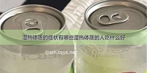 湿热体质的症状有哪些湿热体质的人吃什么好