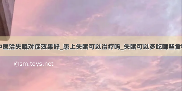 中医治失眠对症效果好_患上失眠可以治疗吗_失眠可以多吃哪些食物