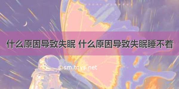 什么原因导致失眠 什么原因导致失眠睡不着