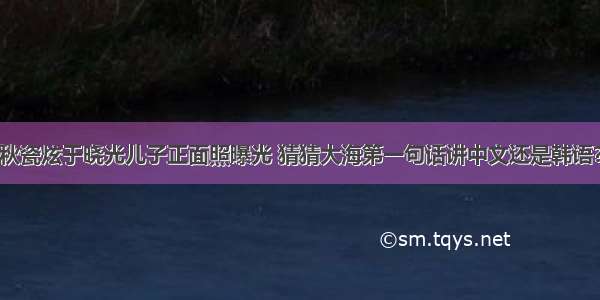 秋瓷炫于晓光儿子正面照曝光 猜猜大海第一句话讲中文还是韩语？