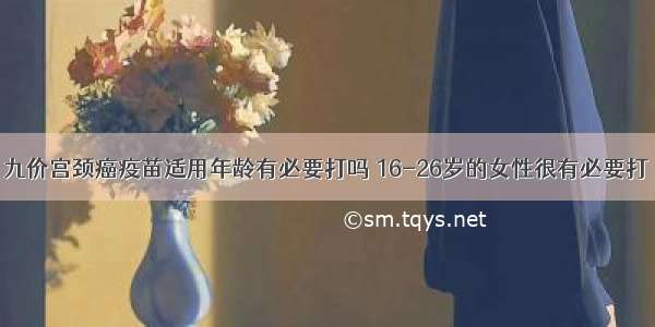 九价宫颈癌疫苗适用年龄有必要打吗 16-26岁的女性很有必要打