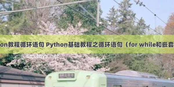 python教程循环语句 Python基础教程之循环语句（for while和嵌套循环）