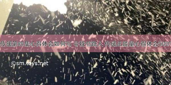 正能量传递第四集心得体会如何写 寻找引路人 传递正能量心得体会500字(2篇)