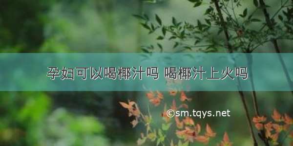 孕妇可以喝椰汁吗 喝椰汁上火吗