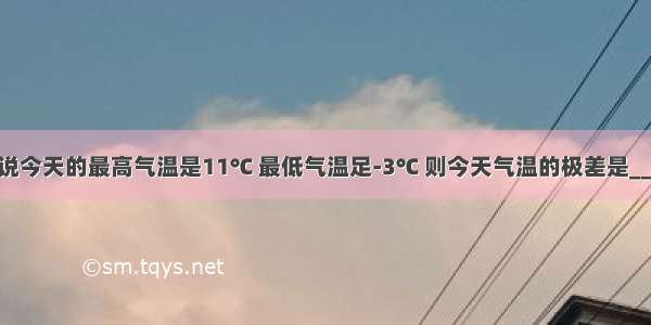 天气预报说今天的最高气温是11℃ 最低气温足-3℃ 则今天气温的极差是________℃