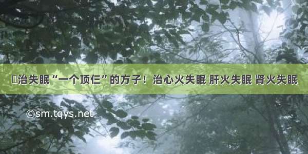 ​治失眠“一个顶仨”的方子！治心火失眠 肝火失眠 肾火失眠