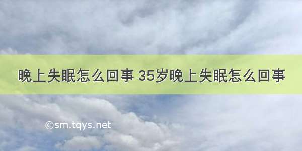 晚上失眠怎么回事 35岁晚上失眠怎么回事