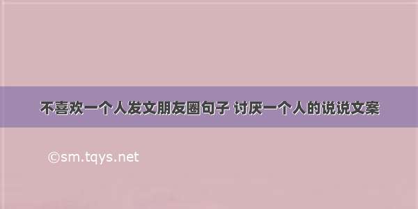 不喜欢一个人发文朋友圈句子 讨厌一个人的说说文案