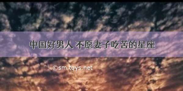 中国好男人 不愿妻子吃苦的星座