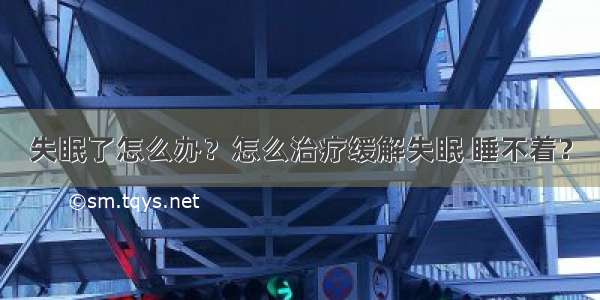 失眠了怎么办？怎么治疗缓解失眠 睡不着？