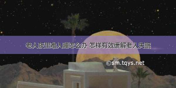 老人夜里难入睡怎么办 怎样有效缓解老人失眠