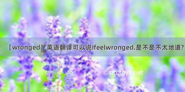 【wronged】英语翻译可以说Ifeelwronged.是不是不太地道?