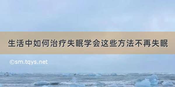 生活中如何治疗失眠学会这些方法不再失眠