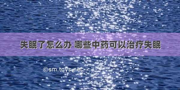 失眠了怎么办 哪些中药可以治疗失眠