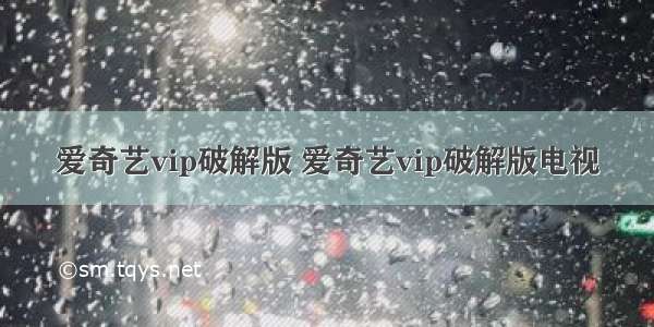 爱奇艺vip破解版 爱奇艺vip破解版电视