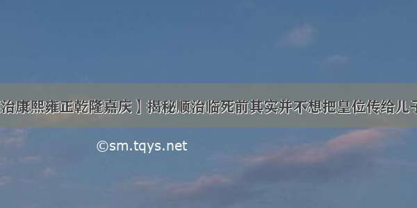 【顺治康熙雍正乾隆嘉庆】揭秘顺治临死前其实并不想把皇位传给儿子康熙