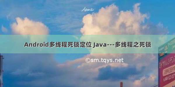 Android多线程死锁定位 Java---多线程之死锁