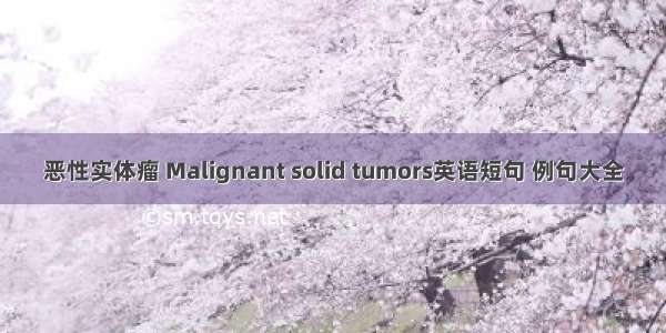 恶性实体瘤 Malignant solid tumors英语短句 例句大全