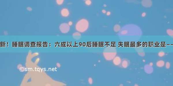 新！睡眠调查报告：六成以上90后睡眠不足 失眠最多的职业是——